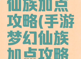 手游梦幻仙族加点攻略(手游梦幻仙族加点攻略表)
