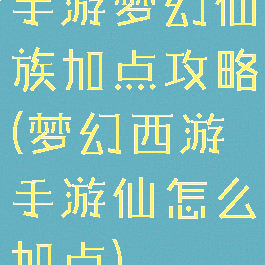 手游梦幻仙族加点攻略(梦幻西游手游仙怎么加点)