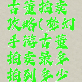 手游梦幻古董拍卖攻略(梦幻手游古董拍卖最多拍到多少金币)