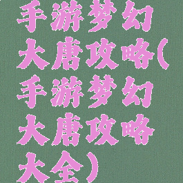 手游梦幻大唐攻略(手游梦幻大唐攻略大全)