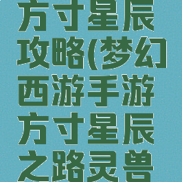 手游梦幻方寸星辰攻略(梦幻西游手游方寸星辰之路灵兽选择)