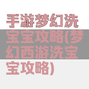 手游梦幻洗宝宝攻略(梦幻西游洗宝宝攻略)