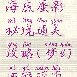 手游梦幻海底蜃影秘境通关攻略(梦幻西游深海蜃影攻略)