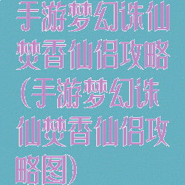 手游梦幻诛仙焚香仙侣攻略(手游梦幻诛仙焚香仙侣攻略图)