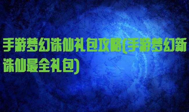 手游梦幻诛仙礼包攻略(手游梦幻新诛仙最全礼包)