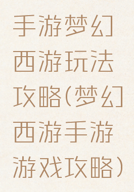 手游梦幻西游玩法攻略(梦幻西游手游游戏攻略)