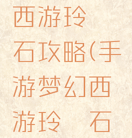 手游梦幻西游玲珑石攻略(手游梦幻西游玲珑石攻略视频)