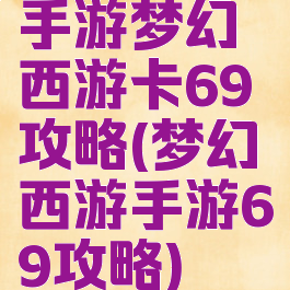 手游梦幻西游卡69攻略(梦幻西游手游69攻略)