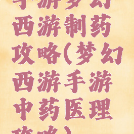 手游梦幻西游制药攻略(梦幻西游手游中药医理攻略)