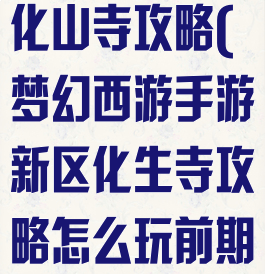 手游梦幻西游化山寺攻略(梦幻西游手游新区化生寺攻略怎么玩前期)