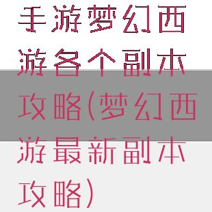 手游梦幻西游各个副本攻略(梦幻西游最新副本攻略)