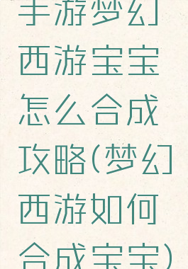 手游梦幻西游宝宝怎么合成攻略(梦幻西游如何合成宝宝)