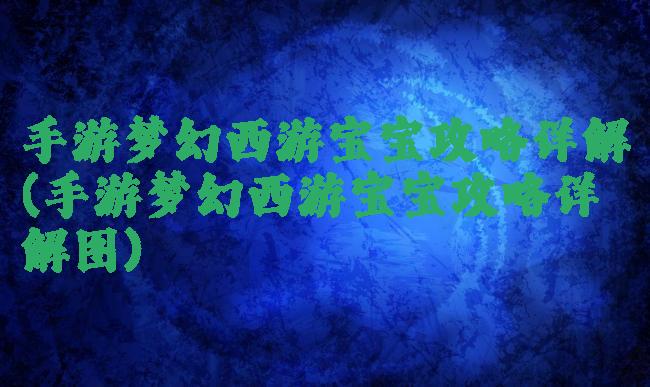 手游梦幻西游宝宝攻略详解(手游梦幻西游宝宝攻略详解图)