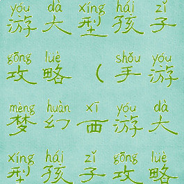 手游梦幻西游大型孩子攻略(手游梦幻西游大型孩子攻略大全)