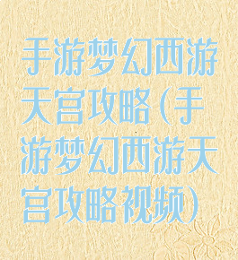手游梦幻西游天宫攻略(手游梦幻西游天宫攻略视频)
