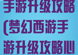 手游梦幻西游手游升级攻略(梦幻西游手游升级攻略心得)