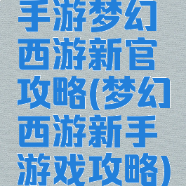 手游梦幻西游新官攻略(梦幻西游新手游戏攻略)