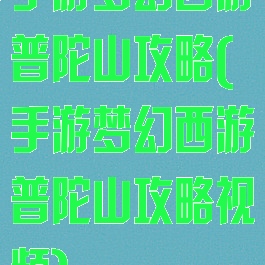 手游梦幻西游普陀山攻略(手游梦幻西游普陀山攻略视频)
