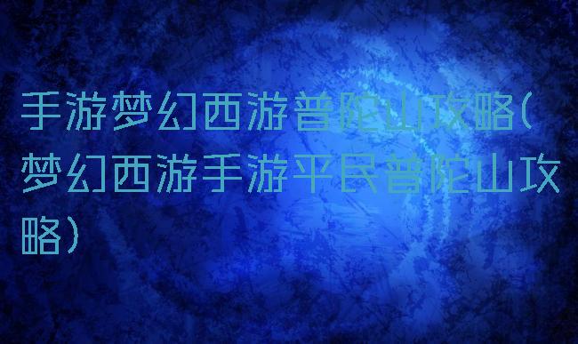 手游梦幻西游普陀山攻略(梦幻西游手游平民普陀山攻略)