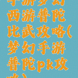 手游梦幻西游普陀比武攻略(梦幻手游普陀pk攻略)