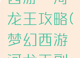 手游梦幻西游泾河龙王攻略(梦幻西游泾河龙王副本攻略)
