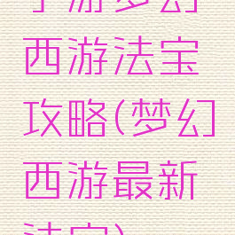 手游梦幻西游法宝攻略(梦幻西游最新法宝)