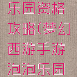 手游梦幻西游泡泡乐园资格攻略(梦幻西游手游泡泡乐园资格怎么打)
