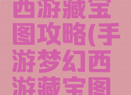 手游梦幻西游藏宝图攻略(手游梦幻西游藏宝图攻略大全)