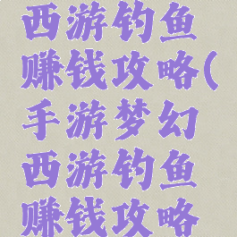 手游梦幻西游钓鱼赚钱攻略(手游梦幻西游钓鱼赚钱攻略视频)