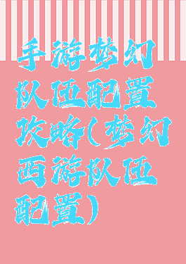 手游梦幻队伍配置攻略(梦幻西游队伍配置)