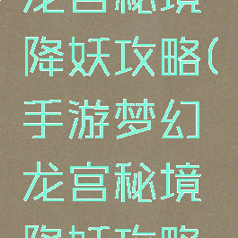手游梦幻龙宫秘境降妖攻略(手游梦幻龙宫秘境降妖攻略大全)