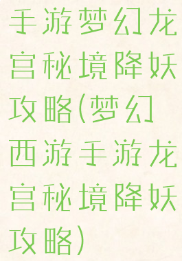 手游梦幻龙宫秘境降妖攻略(梦幻西游手游龙宫秘境降妖攻略)