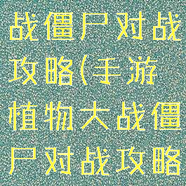 手游植物大战僵尸对战攻略(手游植物大战僵尸对战攻略大全)