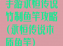手游永恒传说竹制鱼竿攻略(永恒传说木质鱼竿)