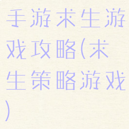 手游求生游戏攻略(求生策略游戏)