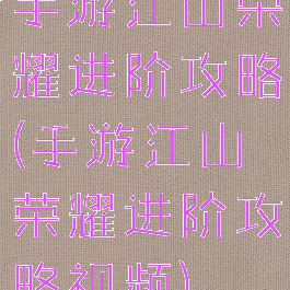 手游江山荣耀进阶攻略(手游江山荣耀进阶攻略视频)