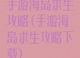 手游海岛求生攻略(手游海岛求生攻略下载)