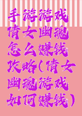 手游游戏倩女幽魂怎么赚钱攻略(倩女幽魂游戏如何赚钱)