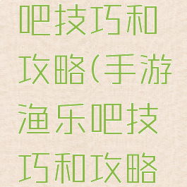 手游渔乐吧技巧和攻略(手游渔乐吧技巧和攻略图)