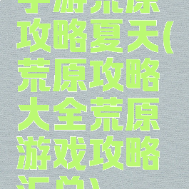 手游荒原攻略夏天(荒原攻略大全荒原游戏攻略汇总)