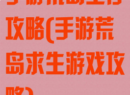 手游荒岛生存攻略(手游荒岛求生游戏攻略)