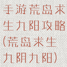 手游荒岛求生九阳攻略(荒岛求生九阴九阳)