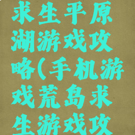 手游荒岛求生平原湖游戏攻略(手机游戏荒岛求生游戏攻略)