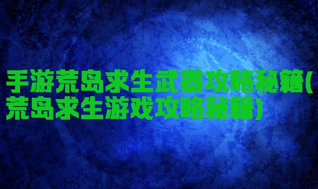 手游荒岛求生武器攻略秘籍(荒岛求生游戏攻略秘籍)