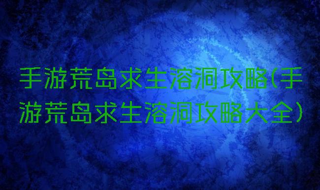 手游荒岛求生溶洞攻略(手游荒岛求生溶洞攻略大全)