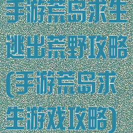 手游荒岛求生逃出荒野攻略(手游荒岛求生游戏攻略)