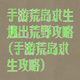 手游荒岛求生逃出荒野攻略(手游荒岛求生攻略)