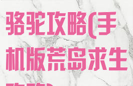 手游荒岛求生骆驼攻略(手机版荒岛求生攻略)