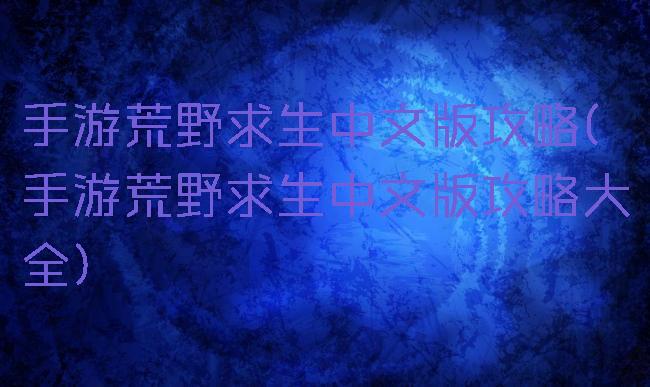 手游荒野求生中文版攻略(手游荒野求生中文版攻略大全)