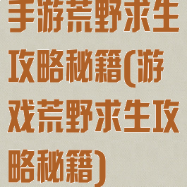 手游荒野求生攻略秘籍(游戏荒野求生攻略秘籍)